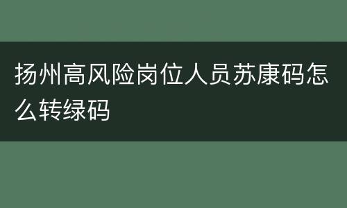 扬州高风险岗位人员苏康码怎么转绿码