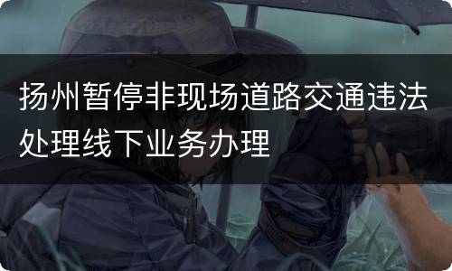 扬州暂停非现场道路交通违法处理线下业务办理