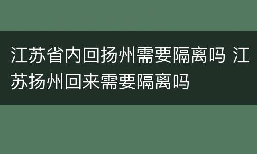 江苏省内回扬州需要隔离吗 江苏扬州回来需要隔离吗