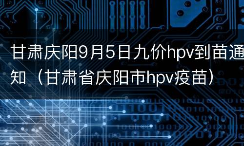 甘肃庆阳9月5日九价hpv到苗通知（甘肃省庆阳市hpv疫苗）