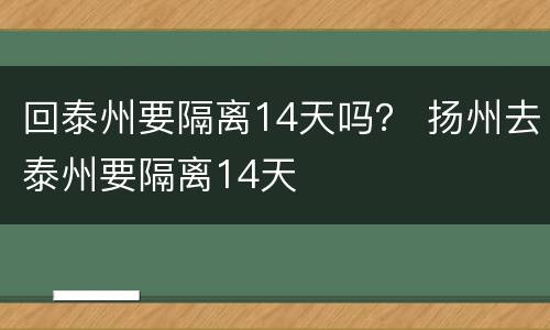回泰州要隔离14天吗？ 扬州去泰州要隔离14天