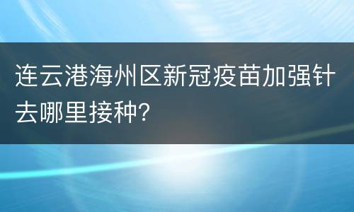 连云港海州区新冠疫苗加强针去哪里接种？