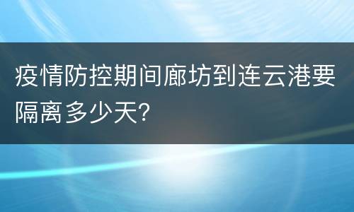 疫情防控期间廊坊到连云港要隔离多少天？