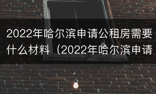 2022年哈尔滨申请公租房需要什么材料（2022年哈尔滨申请公租房需要什么材料呢）