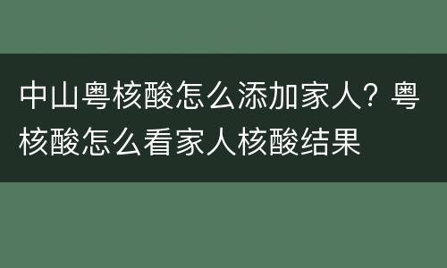 中山粤核酸怎么添加家人? 粤核酸怎么看家人核酸结果