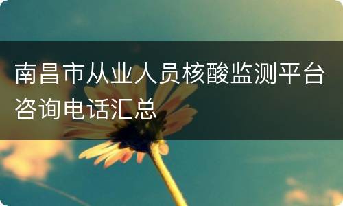 南昌市从业人员核酸监测平台咨询电话汇总