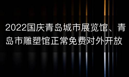 2022国庆青岛城市展览馆、青岛市雕塑馆正常免费对外开放