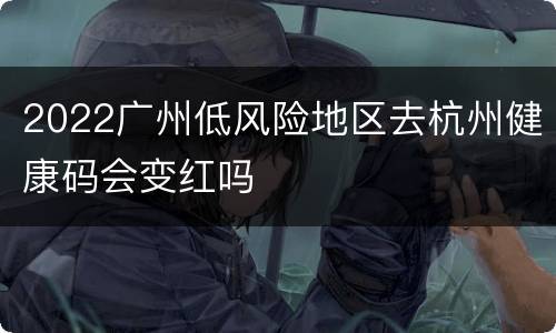 2022广州低风险地区去杭州健康码会变红吗