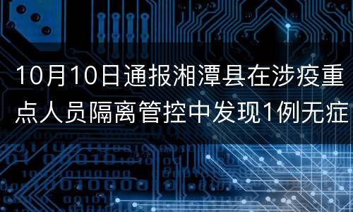 10月10日通报湘潭县在涉疫重点人员隔离管控中发现1例无症状感染者