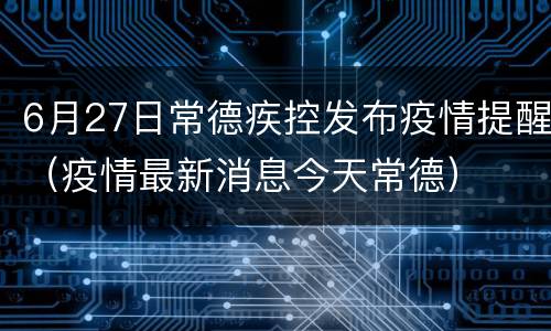 6月27日常德疾控发布疫情提醒（疫情最新消息今天常德）