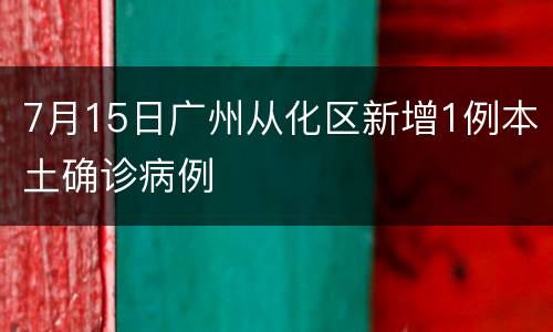 7月15日广州从化区新增1例本土确诊病例