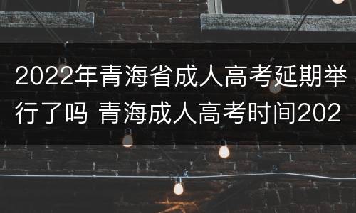 2022年青海省成人高考延期举行了吗 青海成人高考时间2021具体时间
