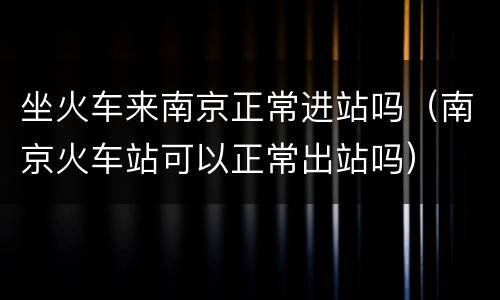 坐火车来南京正常进站吗（南京火车站可以正常出站吗）