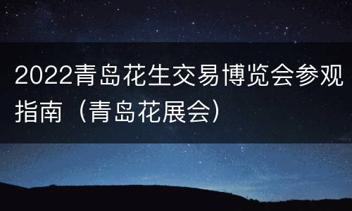 2022青岛花生交易博览会参观指南（青岛花展会）