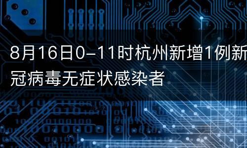 8月16日0-11时杭州新增1例新冠病毒无症状感染者