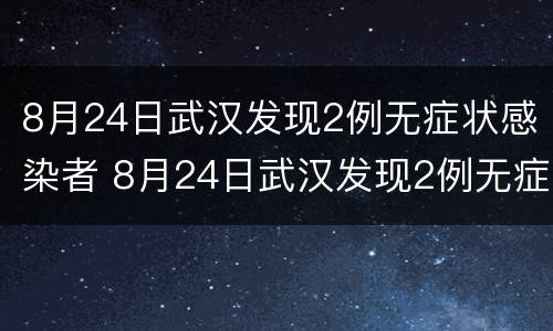 8月24日武汉发现2例无症状感染者 8月24日武汉发现2例无症状感染者怎么办