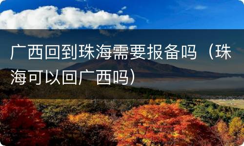 广西回到珠海需要报备吗（珠海可以回广西吗）