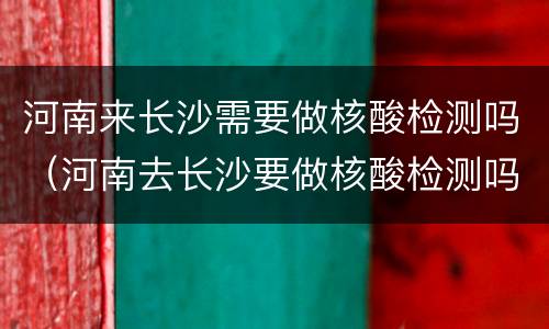 河南来长沙需要做核酸检测吗（河南去长沙要做核酸检测吗）