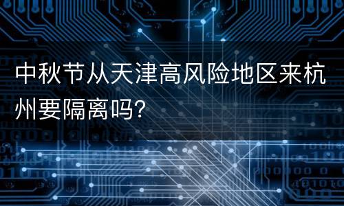 中秋节从天津高风险地区来杭州要隔离吗？