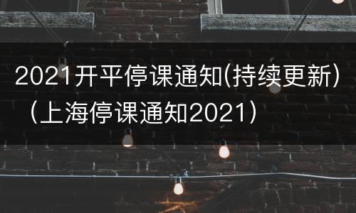 2021开平停课通知(持续更新)（上海停课通知2021）
