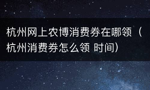 杭州网上农博消费券在哪领（杭州消费券怎么领 时间）