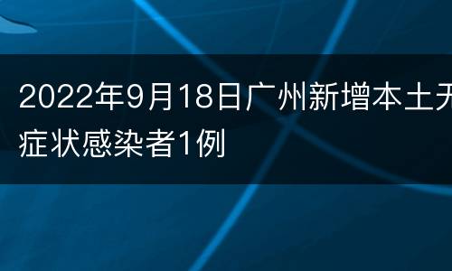 2022年9月18日广州新增本土无症状感染者1例