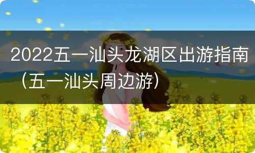 2022五一汕头龙湖区出游指南（五一汕头周边游）