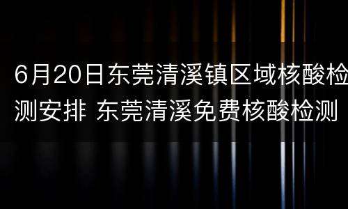 6月20日东莞清溪镇区域核酸检测安排 东莞清溪免费核酸检测地点