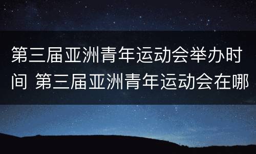 第三届亚洲青年运动会举办时间 第三届亚洲青年运动会在哪举办