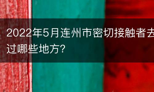 2022年5月连州市密切接触者去过哪些地方？