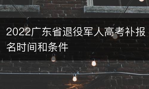 2022广东省退役军人高考补报名时间和条件