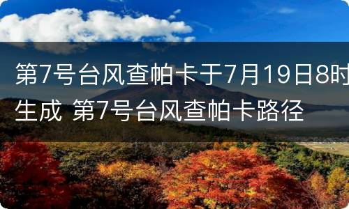 第7号台风查帕卡于7月19日8时生成 第7号台风查帕卡路径