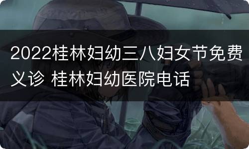 2022桂林妇幼三八妇女节免费义诊 桂林妇幼医院电话