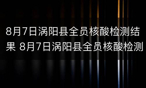 8月7日涡阳县全员核酸检测结果 8月7日涡阳县全员核酸检测结果如何