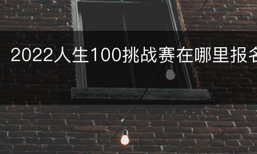 2022人生100挑战赛在哪里报名