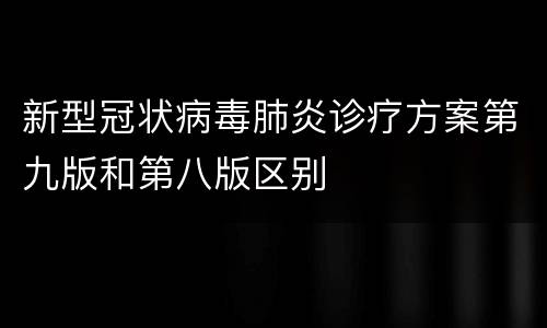 新型冠状病毒肺炎诊疗方案第九版和第八版区别