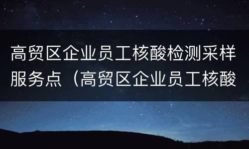 高贸区企业员工核酸检测采样服务点（高贸区企业员工核酸检测采样服务点有哪些）