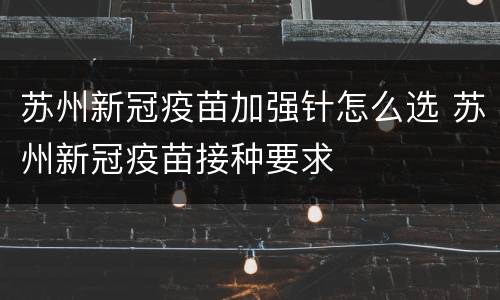 苏州新冠疫苗加强针怎么选 苏州新冠疫苗接种要求
