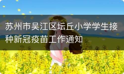 苏州市吴江区坛丘小学学生接种新冠疫苗工作通知