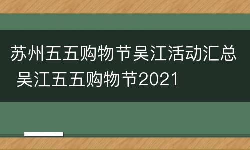苏州五五购物节吴江活动汇总 吴江五五购物节2021