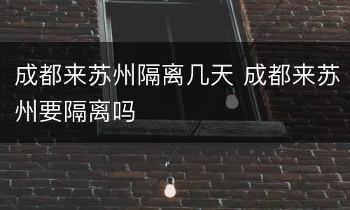 成都来苏州隔离几天 成都来苏州要隔离吗