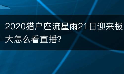 2020猎户座流星雨21日迎来极大怎么看直播？