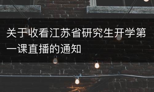 关于收看江苏省研究生开学第一课直播的通知