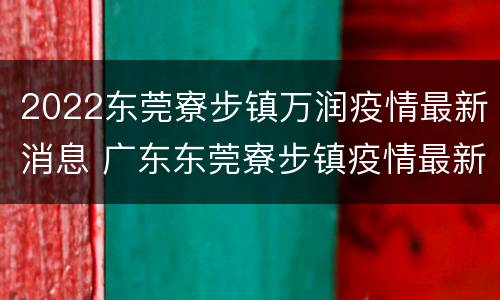 2022东莞寮步镇万润疫情最新消息 广东东莞寮步镇疫情最新消息通知