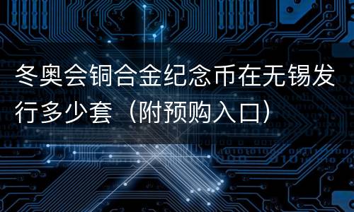 冬奥会铜合金纪念币在无锡发行多少套（附预购入口）
