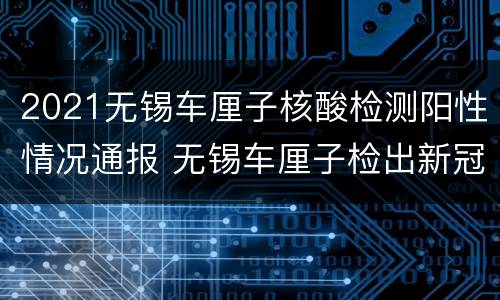 2021无锡车厘子核酸检测阳性情况通报 无锡车厘子检出新冠流出市场了吗