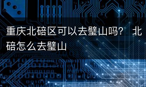 重庆北碚区可以去璧山吗？ 北碚怎么去璧山