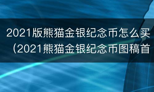 2021版熊猫金银纪念币怎么买（2021熊猫金银纪念币图稿首次公布）