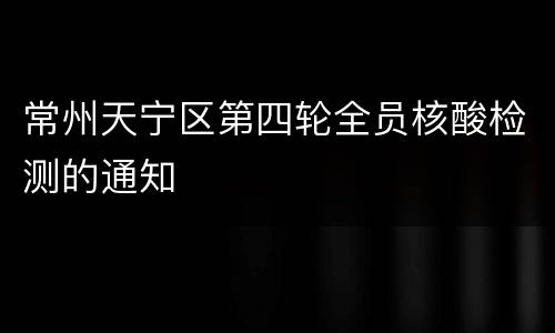 常州天宁区第四轮全员核酸检测的通知