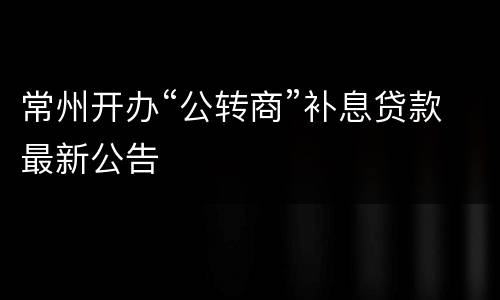 常州开办“公转商”补息贷款最新公告